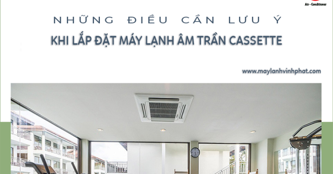 Những điều cần lưu ý khi lựa chọn lắp đặt Máy lạnh âm trần cassette